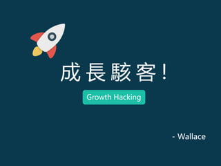成 長 駭 客 !
- Wallace
Growth Hacking
 