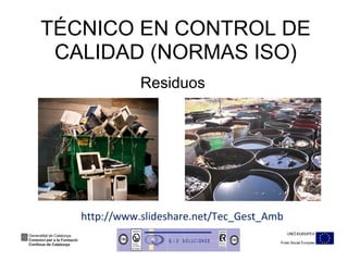 TÉCNICO EN CONTROL DE CALIDAD (NORMAS ISO) Residuos http://www.slideshare.net/Tec_Gest_Amb 