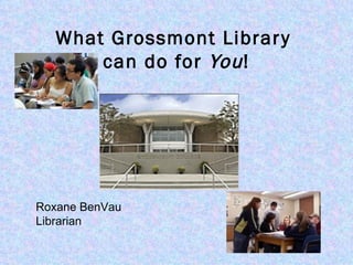 What Grossmont Library  can do for  You ! Roxane BenVau Librarian 