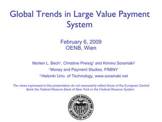 February 6, 2009 OENB, Wien Global Trends in Large Value Payment System Morten L. Bech 1 , Christine Preisig 1  and Kimmo Soram ä ki 2 1  Money and Payment Studies, FRBNY  2  Helsinki Univ. of Technology, www.soramaki.net The views expressed in this presentation do not necessarily reflect those of the European Central Bank the Federal Reserve Bank of New York or the Federal Reserve System.  