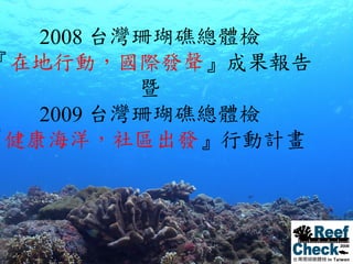 2008 台灣珊瑚礁總體檢 『 在地行動，國際發聲 』成果報告 暨 2009 台灣 珊瑚礁總體檢 『 健康海洋，社區出發 』行動計畫   