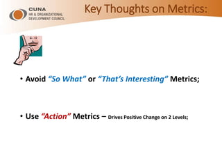 Key Thoughts on Metrics:
• Avoid “So What” or “That’s Interesting” Metrics;
• Use “Action” Metrics – Drives Positive Change on 2 Levels;
 