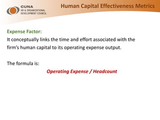Expense Factor:
It conceptually links the time and effort associated with the
firm’s human capital to its operating expense output.
The formula is:
Operating Expense / Headcount
Human Capital Effectiveness Metrics
 