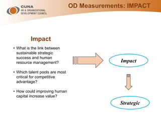 OD Measurements: IMPACT
Impact
• What is the link between
sustainable strategic
success and human
resource management?
• Which talent pools are most
critical for competitive
advantage?
• How could improving human
capital increase value?
Impact
Strategic
 
