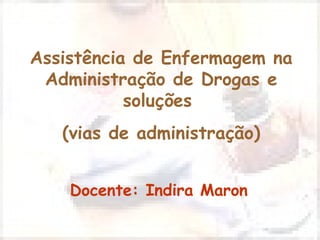 Assistência de Enfermagem na
Administração de Drogas e
soluções
(vias de administração)
Docente: Indira Maron
 