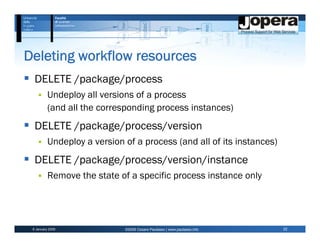 Deleting workflow resources
  DELETE /package/process
          Undeploy all versions of a process
          (and all the corresponding process instances)
  DELETE /package/process/version
          Undeploy a version of a process (and all of its instances)
  DELETE /package/process/version/instance
          Remove the state of a specific process instance only




 6 January 2009              ©2009 Cesare Pautasso | www.pautasso.info   22
 