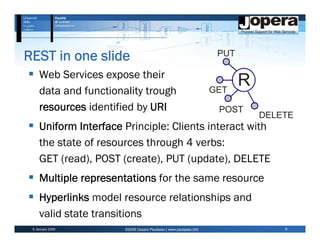 REST in one slide                                                   PUT

     Web Services expose their
     data and functionality trough                                 GET
                                                                          R
     resources identified by URI                                    POST
                                                                              DELETE
     Uniform Interface Principle: Clients interact with
     the state of resources through 4 verbs:
     GET (read), POST (create), PUT (update), DELETE
     Multiple representations for the same resource
     Hyperlinks model resource relationships and
     valid state transitions
 6 January 2009        ©2009 Cesare Pautasso | www.pautasso.info                  6
 