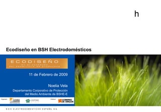 Ecodiseño en BSH Electrodomésticos 11 de Febrero de 2009 Noelia Vela Departamento Corporativo de Protección del Medio Ambiente de BSHE-E 