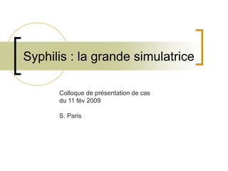 Syphilis : la grande simulatrice
Colloque de présentation de cas
du 11 fév 2009
S. Paris
 