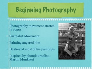 Beginning Photography Photography movement started in 1920s Surrealist Movement Painting angered him Destroyed most of his paintings Inspired by photojournalist, Martin Munkacsi 