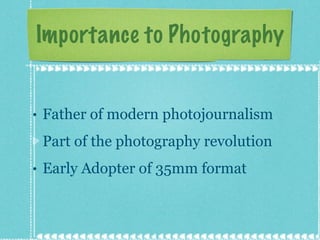 Importance to Photography Father of modern photojournalism Part of the photography revolution Early Adopter of 35mm format 