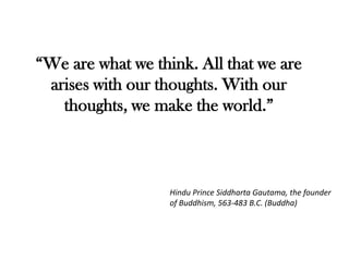 “We are what we think. All that we are
 arises with our thoughts. With our
   thoughts, we make the world.”



                   Hindu Prince Siddharta Gautama, the founder
                   of Buddhism, 563-483 B.C. (Buddha)
 