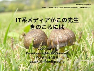 IT系メディアがこの先生
きのこるには
2009-02-13
Developers[Media]Summit
やざき しげあき
yazaki@nikkeibp.co.jp
Photo by iandeth
http://www.flickr.com/photos/iandeth/1635420952/
 