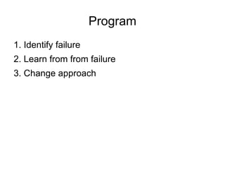 Program 1. Identify failure 2. Learn from from failure 3. Change approach 