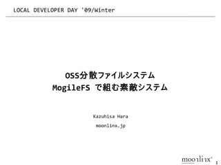 LOCAL DEVELOPER DAY '09/Winter




              OSS分散ファイルシステム
           MogileFS で組む素敵システム


                       Kazuhisa Hara
                        moonlinx.jp




                                       1
 