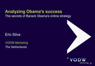 Analyzing Obama's success  The secrets of Barack Obama's online strategy Eric Silva VODW Marketing The Netherlands 