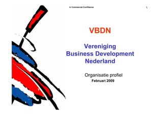 In Commercial Confidence              1




                   VBDN
     Vereniging
Business Development
     Nederland

               Organisatie profiel
                      Februari 2009
 