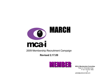 MARCH   MEMBER   MADNESS! 2009 Membership Recruitment Campaign Revised 2.17.09 MCA-I Membership Committee  Peter K. O’Connell,   Chair  P +01 716 572 1800  E peter@audioconnell.com 