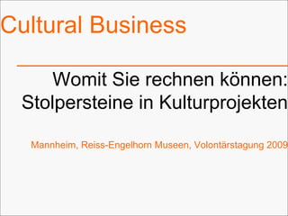 Cultural Business Womit Sie rechnen können: Stolpersteine in Kulturprojekten Mannheim, Reiss-Engelhorn Museen, Volontärstagung 2009 