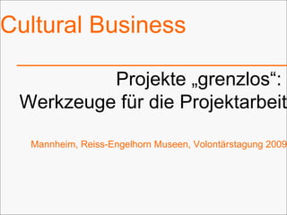 Cultural Business Projekte „grenzlos“:  Werkzeuge für die Projektarbeit Mannheim, Reiss-Engelhorn Museen, Volontärstagung 2009 