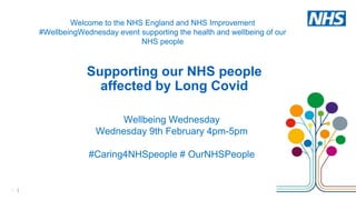 1 |
Wellbeing Wednesday
Wednesday 9th February 4pm-5pm
#Caring4NHSpeople # OurNHSPeople
Welcome to the NHS England and NHS Improvement
#WellbeingWednesday event supporting the health and wellbeing of our
NHS people
Supporting our NHS people
affected by Long Covid
 