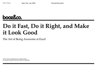 Booz & Company This document is confidential and is intended solely for  the use and information of the client to whom it is addressed. Do it Fast, Do it Right, and Make it Look Good The Art of Being Awesome at Excel New York, Jan 2009 Training Document 