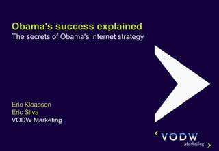 Obama's success explained The secrets of Obama's internet strategy Eric Klaassen Eric Silva VODW Marketing 