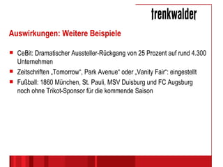 Auswirkungen: Weitere Beispiele CeBit: Dramatischer Aussteller-Rückgang von 25 Prozent auf rund 4.300 Unternehmen Zeitschriften „Tomorrow“, Park Avenue“ oder „Vanity Fair“: eingestellt Fußball: 1860 München, St. Pauli, MSV Duisburg und FC Augsburg noch ohne Trikot-Sponsor für die kommende Saison 