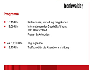 Programm 15:15 Uhr Kaffeepause, Verteilung Fragekarten 16:00 Uhr Informationen der Geschäftsführung  TRK Deutschland Fragen & Antworten ca. 17:30 Uhr Tagungsende 18:45 Uhr Treffpunkt für die Abendveranstaltung 