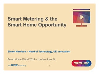 Smart Metering & the
Smart Home Opportunity
Simon Harrison – Head of Technology, UK Innovation
1
Smart Home World 2015 – London June 24
 