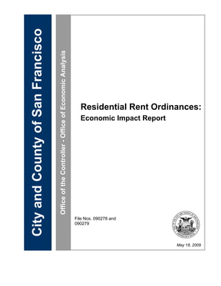 City and County of San Francisco
                                   Office of the Controller - Office of Economic Analysis




                                                                                              Residential Rent Ordinances:
                                                                                              Economic Impact Report




                                                                                            File Nos. 090278 and
                                                                                            090279



                                                                                                                       May 18, 2009
 