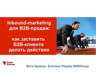 Inbound-marketing
 для B2B-продаж:

 как заставить
  B2B-клиента
делать действия


       Вита Кравчук, Business.People| SMMGroup
 