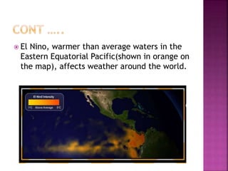  El Nino, warmer than average waters in the
Eastern Equatorial Pacific(shown in orange on
the map), affects weather around the world.
 