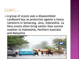  A group of scouts uses a disassembled
cardboard box as protection against a heavy
rainstorm in Semarang, Java, Indoneshia. La
Nina events often bring wetter then normal
weather to Indoneshia, Northern Australia
and Malayshia
 