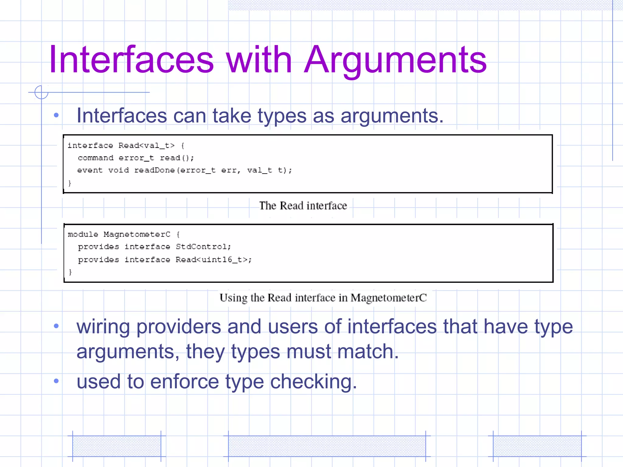 Interfaces with Arguments
• Interfaces can take types as arguments.
• wiring providers and users of interfaces that have type
arguments, they types must match.
• used to enforce type checking.
 
