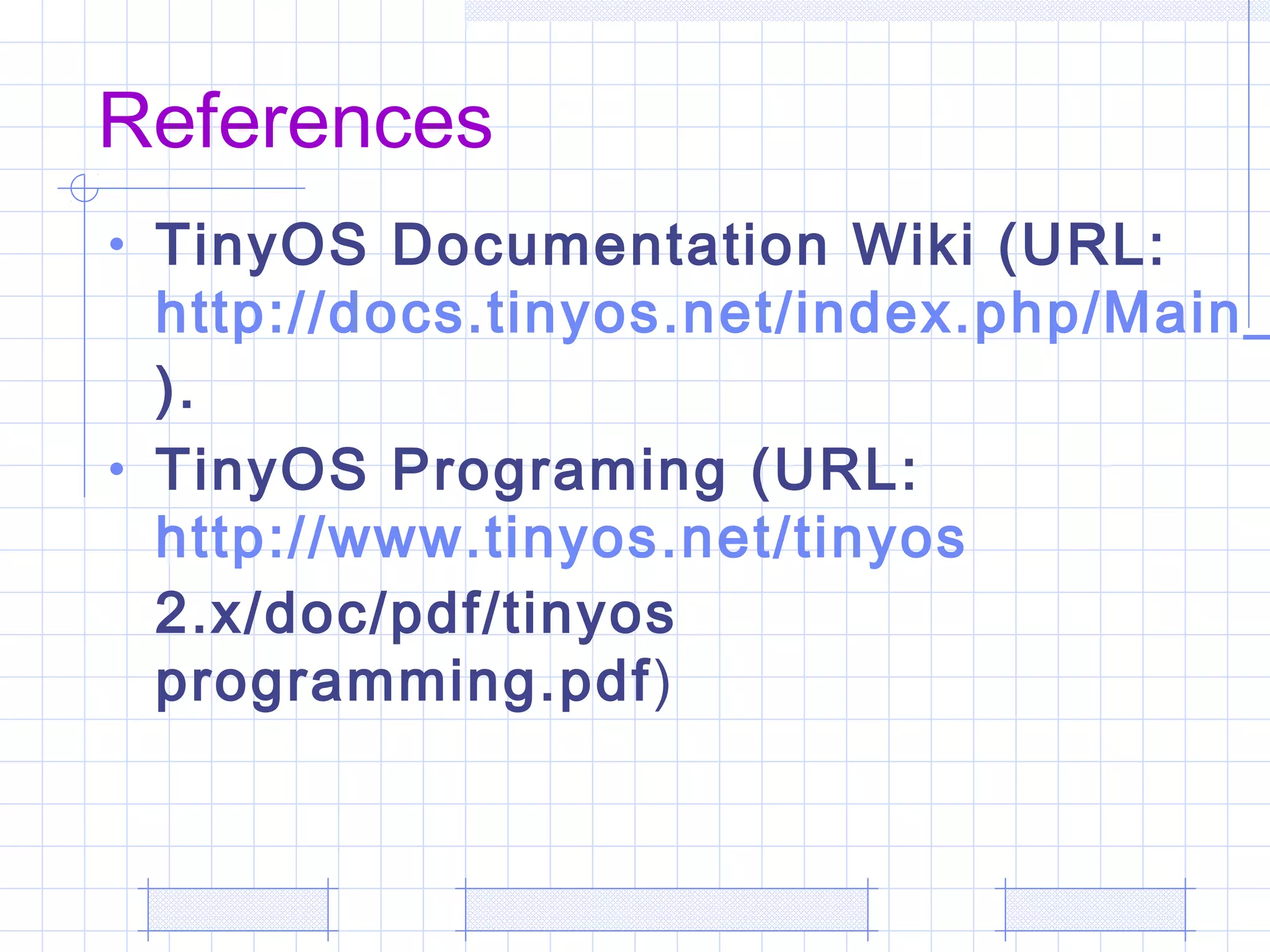 References
• TinyOS Documentation Wiki (URL:
http://docs.tinyos.net/index.php/Main_
).
• TinyOS Programing (URL:
http://www.tinyos.net/tinyos
2.x/doc/pdf/tinyos
programming.pdf)
 