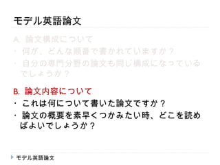 モデル英語論文
A. 論文構成について
・何が、どんな順番で書かれていますか？
・自分の専門分野の論文も同じ構成になっている
 でしょうか？

B. 論文内容について
・これは何について書いた論文ですか？
・論文の概要を素早くつかみたい時、どこを読め
  ばよいでしょうか？


モデル英語論文
 