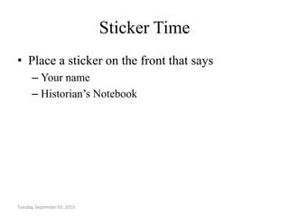 Sticker Time
• Place a sticker on the front that says
– Your name
– Historian’s Notebook
Tuesday, September 03, 2013
 