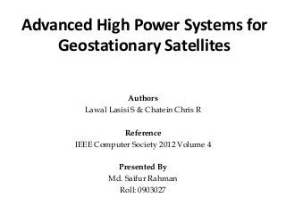 Advanced High Power Systems for
Geostationary Satellites
Authors
Lawal Lasisi S & Chatein Chris R
Reference
IEEE Computer Society 2012 Volume 4
Presented By
Md. Saifur Rahman
Roll: 0903027

 