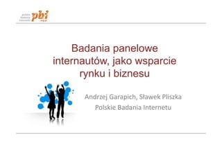 Badania panelowe
internautów, jako wsparcie
      rynku i biznesu

      Andrzej Garapich, Sławek Pliszka
         Polskie Badania Internetu
 