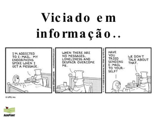 Viciado em informação.. 