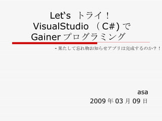 Let‘s  トライ！ VisualStudio （ C#) で Gainer プログラミング 　 asa 2009 年 03 月 09 日 - 果たして忘れ物お知らせアプリは完成するのか？！ 