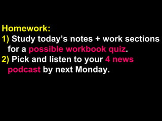 Homework:  1)  Study today’s notes + work sections for a  possible workbook quiz . 2)  Pick and listen to your  4 news podcast  by next Monday. 
