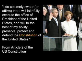 "I do solemnly swear (or affirm) that I will faithfully execute the office of President of the United States, and will to the best of my ability, preserve, protect and defend the  Constitution  of the United States.“ From Article 2 of the  US Constitution  