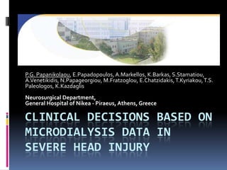 Clinical decisions based on microdialysisdatA in severe head injury P.G.Papanikolaou, E.Papadopoulos, A.Markellos, K.Barkas, S.Stamatiou, A.Venetikidis, N.Papageorgiou, M.Fratzoglou, E.Chatzidakis, T.Kyriakou, T.S. Paleologos, K.Kazdaglis Neurosurgical Department, General Hospital of Nikea - Piraeus, Athens, Greece 