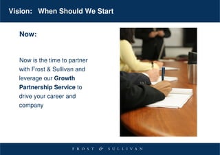 Vision: When Should We Start


  Now:


  Now is the time to partner
  with Frost & Sullivan and
  leverage our Growth
  Partnership Service to
  drive your career and
  company
 