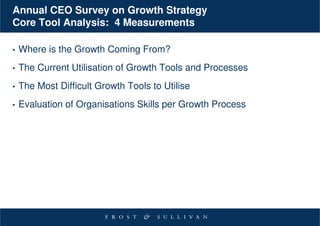 Annual CEO Survey on Growth Strategy
Core Tool Analysis: 4 Measurements

•   Where is the Growth Coming From?
•   The Current Utilisation of Growth Tools and Processes
•   The Most Difficult Growth Tools to Utilise
•   Evaluation of Organisations Skills per Growth Process
 