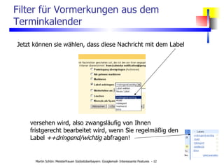 Filter für Vormerkungen aus dem Terminkalender Jetzt können sie wählen, dass diese Nachricht mit dem Label versehen wird, also zwangsläufig von Ihnen fristgerecht bearbeitet wird, wenn Sie regelmäßig den Label  ++dringend/wichtig  abfragen! 