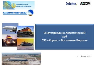 Индустриально логистический
               хаб
СЭЗ «Хоргос – Восточные Ворота»




                        •   Астана 2012
 
