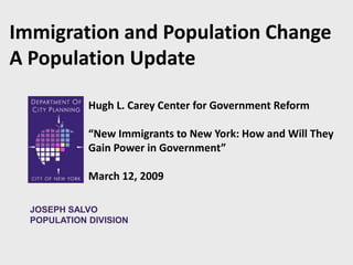 Immigration and Population Change A Population Update Hugh L. Carey Center for Government Reform  “New Immigrants to New York: How and Will They Gain Power in Government” March 12, 2009 JOSEPH SALVO POPULATION DIVISION 